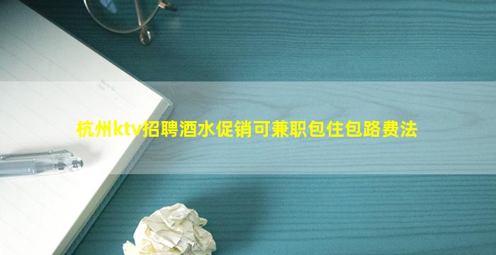 杭州ktv招聘酒水促销可兼职包住包路费法